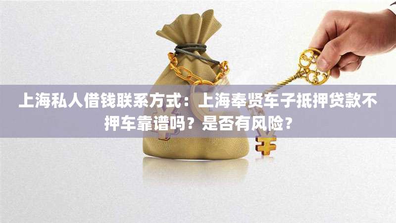 上海私人借钱联系方式：上海奉贤车子抵押贷款不押车靠谱吗？是否有风险？